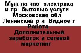 Муж на час- электрика и пр. бытовые услуги - Московская обл., Ленинский р-н, Видное г. Работа » Дополнительный заработок и сетевой маркетинг   